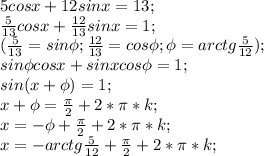 5cosx+12sinx=13;\\ \frac{5}{13}cos x+\frac{12}{13}sin x=1;\\ (\frac{5}{13}=sin \phi; \frac{12}{13}=cos \phi; \phi=arctg \frac{5}{12});\\ sin \phi cos x+ sin x cos \phi=1;\\ sin (x+ \phi) =1;\\ x+\phi = \frac{\pi}{2}+2*\pi*k;\\ x=-\phi+\frac{\pi}{2}+2*\pi*k;\\ x=-arctg \frac{5}{12}+\frac{\pi}{2}+2*\pi*k;