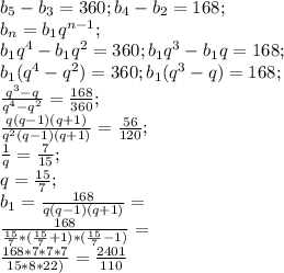 b_5-b_3=360; b_4-b_2=168;\\ b_n=b_1q^{n-1};\\ b_1q^4-b_1q^2=360; b_1q^3-b_1q=168;\\ b_1(q^4-q^2)=360;b_1(q^3-q)=168;\\ \frac{q^3-q}{q^4-q^2}=\frac{168}{360};\\ \frac{q(q-1)(q+1)}{q^2(q-1)(q+1)}=\frac{56}{120};\\ \frac{1}{q}=\frac{7}{15};\\ q=\frac{15}{7};\\ b_1=\frac{168}{q(q-1)(q+1)}=\\ \frac{168}{\frac{15}{7}*(\frac{15}{7}+1)*(\frac{15}{7}-1)}=\\ \frac{168*7*7*7}{15*8*22)}=\frac{2401}{110}