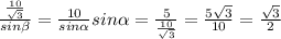 \frac{\frac{10}{\sqrt{3}}}{sin\beta}=\frac{10}{sin\alpha} sin\alpha=\frac{5}{\frac{10}{\sqrt{3}}}=\frac{5\sqrt{3}}{10}=\frac{\sqrt{3}}{2}