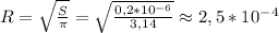 R = \sqrt{\frac{S}{\pi}} = \sqrt{\frac{0,2*10^{-6}}{3,14}} \approx 2,5*10^{-4}