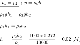 \boxed{p_{1} = p_{2}} \ ; \ p = \rho gh \\ \\ \rho_{1}gh_{1} = \rho_{2}gh_{2} \\ \\ \rho_{1}h_{1} = \rho_{2}h_{2} \\ \\ h_{1} = \dfrac{\rho_{2}h_{2}}{\rho_{1}} = \dfrac{1000*0.272}{13600} = 0.02 \ [M]