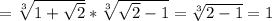 =\sqrt[3]{1+\sqrt{2} } *\sqrt[3]{\sqrt{2} -1}=\sqrt[3]{2-1} =1