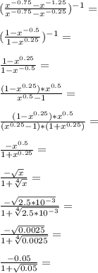 (\frac{x^{-0.75}-x^{-1.25}}{x^{-0.75}-x^{-0.25}})^{-1}=\\\\ (\frac{1-x^{-0.5}}{1-x^{0.25}})^{-1}=\\\\ \frac{1-x^{0.25}}{1-x^{-0.5}}=\\\\ \frac{(1-x^{0.25})*x^{0.5}}{x^{0.5}-1}=\\\\ \frac{(1-x^{0.25})*x^{0.5}}{(x^{0.25}-1)*(1+x^{0.25})}=\\\\ \frac{-x^{0.5}}{1+x^{0.25}}=\\\\ \frac{-\sqrt{x}}{1+\sqrt[4] {x}}=\\\\ \frac{-\sqrt{2.5*10^{-3}}}{1+\sqrt[4] {2.5*10^{-3}}}=\\\\ \frac{-\sqrt{0.0025}}{1+\sqrt[4] {0.0025}}=\\\\ \frac{-0.05}{1+\sqrt {0.05}}=\\\\