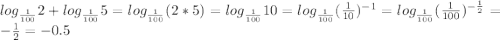 log_{\frac{1}{100}} 2+log_{\frac{1}{100}} 5=log_{\frac{1}{100}} (2*5)=log_{\frac{1}{100}} 10=log_{\frac{1}{100}} (\frac{1}{10})^{-1}=log_{\frac{1}{100}} (\frac{1}{100})^{-\frac{1}{2}}=-\frac{1}{2}=-0.5