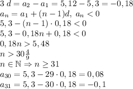 3\;d=a_2-a_1=5,12-5,3=-0,18\\ a_n=a_1+(n-1)d,\;a_n<0\\ 5,3-(n-1)\cdot0,18<0\\ 5,3-0,18n+0,18<0\\ 0,18n5,48\\ n30\frac49\\ n\in\mathbb{N}\Rightarrow n\geq31\\ a_{30}=5,3-29\cdot0,18=0,08\\ a_{31}=5,3-30\cdot0,18=-0,1