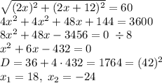 \sqrt{(2x)^2+(2x+12)^2}=60\\ 4x^2+4x^2+48x+144=3600\\ 8x^2+48x-3456=0\;\div8\\ x^2+6x-432=0\\ D=36+4\cdot432=1764=(42)^2\\x_1=18,\;x_2=-24