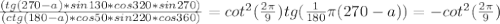 \frac{(tg(270-a)* sin130*cos320*sin270)}{(ctg(180-a)*cos50* sin220*cos360)}= cot^2(\frac{2\pi}{9})tg(\frac{1}{180}\pi(270-a))= -cot^2(\frac{2\pi}{9})