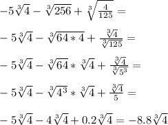 -5\sqrt[3] {4}-\sqrt [3]{256}+\sqrt[3] {\frac{4}{125}}=\\\\ -5\sqrt[3] {4}-\sqrt [3]{64*4}+\frac{\sqrt[3] {4}}{\sqrt[3] {125}}=\\\\ -5\sqrt[3] {4}-\sqrt [3]{64}*\sqrt[3] {4}+\frac{\sqrt[3] {4}}{\sqrt[3] {5^3}}=\\\\ -5\sqrt[3] {4}-\sqrt [3]{4^3}*\sqrt[3] {4}+\frac{\sqrt[3] {4}}{5}=\\\\ -5\sqrt[3] {4}-4\sqrt[3] {4}+0.2\sqrt[3] {4}=-8.8\sqrt[3] {4}