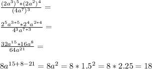 \frac{(2a^3)^5*(2a^2)^4}{(4a^7)^3}=\\\\ \frac{2^5a^{3*5}*2^4a^{2*4}}{4^3a^{7*3}}=\\\\ \frac{32a^{15}*16a^{8}}{64a^{21}}=\\\\ 8a^{15+8-21}=8a^2=8*1.5^2=8*2.25=18