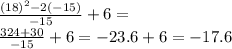 \frac{(18)^2-2(-15)}{-15}+6=\\ \frac{324+30}{-15}+6=-23.6+6=-17.6