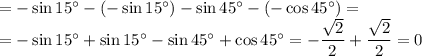 =-\sin15^\circ-(-\sin 15^\circ)-\sin45^\circ-(-\cos45^\circ)=&#10;\\\&#10;=-\sin15^\circ+\sin 15^\circ-\sin45^\circ+\cos45^\circ=- \dfrac{ \sqrt{2} }{2} + \dfrac{ \sqrt{2} }{2} =0