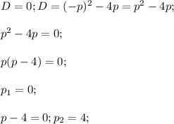 D=0; D=(-p)^2-4p=p^2-4p;\\\\p^2-4p=0;\\\\p(p-4)=0;\\\\p_1=0;\\\\p-4=0;p_2=4;