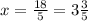 x=\frac{18}{5} =3\frac{3}{5}