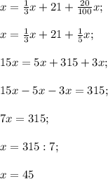 x=\frac{1}{3}x+21+\frac{20}{100}x;\\\\x=\frac{1}{3}x+21+\frac{1}{5}x;\\\\15x=5x+315+3x;\\\\15x-5x-3x=315;\\\\7x=315;\\\\x=315:7;\\\\x=45