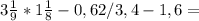 3\frac{1}{9}*1\frac{1}{8}-0,62/3,4-1,6=