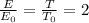 \frac{E}{E_{0}}=\frac{T}{T_{0}}=2