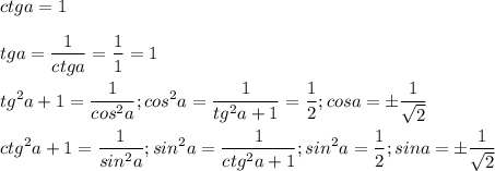 \displaystyle ctga=1\\\\tga= \frac{1}{ctga}= \frac{1}{1}=1\\\\tg^2a+1= \frac{1}{cos^2a}; cos^2a= \frac{1}{tg^2a+1}= \frac{1}{2}; cosa= \pm \frac{1}{ \sqrt{2}}\\\\ctg^2a+1= \frac{1}{sin^2a}; sin^2a= \frac{1}{ctg^2a+1}; sin^2a= \frac{1}{2}; sina=\pm \frac{1}{ \sqrt{2}}