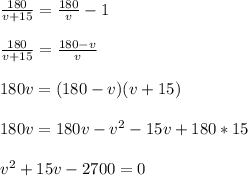 \frac{180}{v+15}=\frac{180}{v}-1\\\\\frac{180}{v+15}=\frac{180-v}{v}\\\\180v=(180-v)(v+15)\\\\180v=180v-v^2-15v+180*15\\\\v^2+15v-2700=0