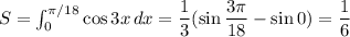 S=\int_0^{\pi/18}\cos3x\,dx=\dfrac13(\sin\dfrac{3\pi}{18}-\sin0)=\dfrac16