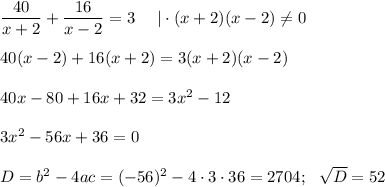 \dfrac{40}{x+2}+ \dfrac{16}{x-2} =3~~~~|\cdot (x+2)(x-2)\ne 0\\ \\ 40(x-2)+16(x+2)=3(x+2)(x-2)\\ \\ 40x-80+16x+32=3x^2-12\\ \\ 3x^2-56x+36=0\\ \\ D=b^2-4ac=(-56)^2-4\cdot 3\cdot36=2704;~~ \sqrt{D} =52