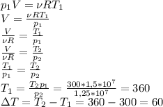 p_1V=\nu RT_1\\ V=\frac{\nu RT_1}{p_1}\\ \frac{V}{\nu R} = \frac{T_1}{p_1}\\ \frac{V}{\nu R} =\frac{T_2}{p_2}\\ \frac{T_1}{p_1}=\frac{T_2}{p_2}\\ T_1=\frac{T_2p_1}{p_2}=\frac{300*1,5*10^7}{1,25*10^7}=360\\ \Delta T=T_2-T_1=360-300=60