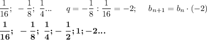 \dfrac1{16};~-\dfrac18;~\dfrac14...~~~~~q=-\dfrac18:\dfrac1{16}=-2;~~~~b_{n+1}=b_n\cdot (-2)\\\\ \boldsymbol{\dfrac1{16};~-\dfrac18;~\dfrac14; -~\dfrac12; 1; -2...}