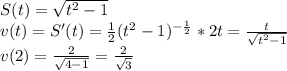 S(t)=\sqrt{t^2-1}\\ v(t)=S'(t)=\frac{1}{2}(t^2-1)^{-\frac{1}{2}}*2t=\frac{t}{\sqrt{t^2-1}}\\ v(2)=\frac{2}{\sqrt{4-1}}=\frac{2}{\sqrt3}