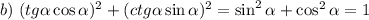 b)~(tg\alpha\cos\alpha)^2+(ctg\alpha\sin\alpha)^2=\sin^2\alpha+\cos^2\alpha=1