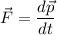 \vec{F}=\dfrac{d \vec{p}}{d t}