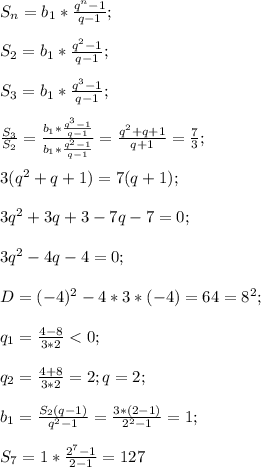 S_n=b_1*\frac{q^n-1}{q-1};\\\\S_2=b_1*\frac{q^2-1}{q-1};\\\\S_3=b_1*\frac{q^3-1}{q-1};\\\\\frac{S_3}{S_2}=\frac{b_1*\frac{q^3-1}{q-1}}{b_1*\frac{q^2-1}{q-1}}=\frac{q^2+q+1}{q+1}=\frac{7}{3};\\\\3(q^2+q+1)=7(q+1);\\\\3q^2+3q+3-7q-7=0;\\\\3q^2-4q-4=0;\\\\D=(-4)^2-4*3*(-4)=64=8^2;\\\\q_1=\frac{4-8}{3*2}<0;\\\\q_2=\frac{4+8}{3*2}=2;q=2;\\\\b_1=\frac{S_2(q-1)}{q^2-1}=\frac{3*(2-1)}{2^2-1}=1;\\\\S_7=1*\frac{2^7-1}{2-1}=127