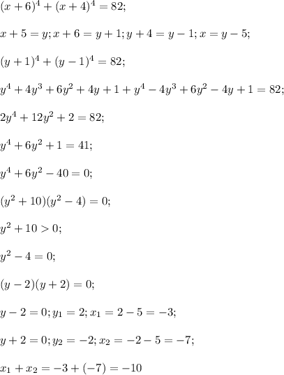 (x+6)^4+(x+4)^4=82;\\\\x+5=y; x+6=y+1; y+4=y-1;x=y-5;\\\\(y+1)^4+(y-1)^4=82;\\\\y^4+4y^3+6y^2+4y+1+y^4-4y^3+6y^2-4y+1=82;\\\\2y^4+12y^2+2=82;\\\\y^4+6y^2+1=41;\\\\y^4+6y^2-40=0;\\\\(y^2+10)(y^2-4)=0;\\\\y^2+100;\\\\y^2-4=0;\\\\(y-2)(y+2)=0;\\\\y-2=0; y_1=2;x_1=2-5=-3;\\\\y+2=0;y_2=-2;x_2=-2-5=-7;\\\\x_1+x_2=-3+(-7)=-10