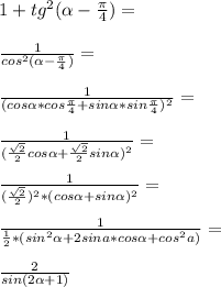 1+tg^2 (\alpha-\frac{\pi}{4})=\\\\ \frac{1}{cos^2(\alpha -\frac{\pi}{4})}= \\\\\frac{1}{(cos \alpha *cos \frac{\pi}{4}+sin \alpha*sin \frac{\pi}{4})^2}=\\\\ \frac{1}{(\frac{\sqrt{2}}{2}cos \alpha+\frac{\sqrt{2}}{2}sin \alpha)^2}=\\\\ \frac{1}{(\frac{\sqrt{2}}{2})^2*(cos \alpha+sin \alpha)^2}=\\\\ \frac{1}{\frac{1}{2}*(sin^2 \alpha+2sin a\pha*cos \alpha+cos^2 a\pha)}=\\\\ \frac{2}{sin(2\alpha+1)}