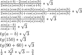 \frac {sin(a+b)-2cos(a)sin(b)}{2sin(a)sin(b)+cos(a+b)}*\sqrt{3}\\ \frac {sin(a)cos(b)+sin(b)cos(a)-2cos(a)sin(b)}{2sin(a)sin(b)+cos(a)cos(b)-sin(a)sin(b)}*\sqrt{3}\\ \frac {sin(a)cos(b)-cos(a)sin(b)}{sin(a)sin(b)+cos(a)cos(b)}*\sqrt{3}\\ \frac {sin(a-b)}{cos(a-b)}*\sqrt{3}\\ tg(a-b)*\sqrt{3}\\ tg(150)*\sqrt{3}\\ tg(90+60)*\sqrt{3}\\ \frac {1}{2}*\frac{\sqrt{3}}{2}*\sqrt{3}=\frac{3}{4}