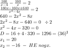 \frac{160}{x-4}-\frac{160}x=2\\ \frac{160x-160x+640}{x^2-4x}=2\\ 640=2x^2-8x\\ 2x^2-8x-640=0\;\;\div2\\ x^2-4x-320=0\\ D=16+4\cdot320=1296=(36)^2\\ x_1=20\\ x_2=-16\;-\;HE\;nogx.