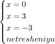 \begin{cases} x=0\\x=3\\x=-3\\net resheniya \end{cases}