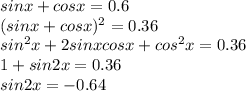 sinx+cosx=0.6 \\ (sinx+cosx)^2=0.36 \\ sin^2x+2sinxcosx+cos^2x=0.36 \\ 1+sin2x=0.36 \\ sin2x=-0.64