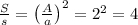 \frac{S}{s} = \left(\frac{A}{a}\right)^2 = 2^2 = 4