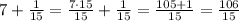 7 + \frac{1}{15} = \frac{7 \cdot 15}{15} + \frac{1}{15} = \frac{105 + 1}{15} = \frac{106}{15}