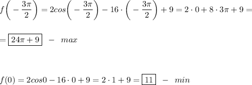 \displaystyle f\bigg(-\frac{3\pi}2\bigg)=2cos\bigg(-\frac{3\pi}2\bigg)-16\cdot\bigg(-\frac{3\pi}2\bigg)+9=2\cdot 0+8\cdot 3\pi +9=\\\\\\=\boxed{24\pi + 9}\,\,\, -\,\,\, max\\\\\\\\f(0)=2cos0-16\cdot 0+9=2\cdot 1+9=\boxed{11}\,\,\,-\,\,\,min