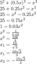 5^2+(0.5x)^2=x^2\\ 25+0.25x^2=x^2\\ 25=x^2-0.25x^2\\ 25=0.75x^2\\ 1=0.03x^2\\ x^2=\frac{1}{0.03}\\ x^2=\frac{100}{3}\\ x_1=\frac{10}{\sqrt3}\\x_1=\frac{10\sqrt3}{3}\\x_2=-\frac{10\sqrt3}{3}