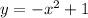 y = - x^2 + 1