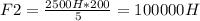 F2 = \frac{2500 H * 200}{5} = 100000 H