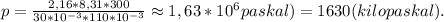 p=\frac{2,16*8,31*300}{30*10^{-3}*110*10^{-3}}\approx1,63*10^{6}{paskal)=1630(kilopaskal).