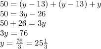 50 = (y - 13) + (y - 13) + y \\ 50 = 3y - 26 \\ 50 + 26 = 3y \\ 3y = 76 \\ y = \frac{76}{3} = 25 \frac{1}{3} \\