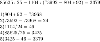 85625:25-1104:(73992-804*92)=3379 \\ \\ 1)804*92=73968 \\ 2)73992-73968=24 \\ 3)1104/24=46 \\ 4)85625/25=3425 \\ 5)3425-46=3379&#10;