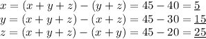 x = (x + y +z) - (y + z) = 45 - 40 = \underline{5}\\y = (x + y +z) - (x + z) = 45 - 30 = \underline{15}\\z = (x + y +z) - (x+y) = 45 - 20 = \underline{25}\\