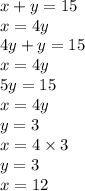 x + y = 15 \\ x = 4y \\ 4y + y = 15 \\ x = 4y \\ 5y = 15 \\ x = 4y \\ y = 3 \\ x = 4 \times 3 \\ y = 3 \\ x = 12 \\