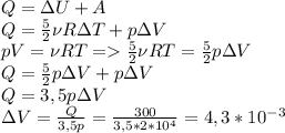 Q=\Delta U+A\\ Q=\frac{5}{2}\nu R\Delta T+p \Delta V\\ pV=\nu RT = \frac{5}{2}\nu RT=\frac{5}{2}p\Delta V\\ Q=\frac{5}{2}p\Delta V+p\Delta V\\ Q=3,5p\Delta V\\ \Delta V=\frac{Q}{3,5p}=\frac{300}{3,5*2*10^4}=4,3*10^{-3}