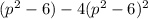 (p^2-6)-4(p^2-6)^2