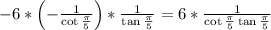 -6*\left(-\frac{1}{\cot\frac{\pi}{5}}\right)*\frac{1}{\tan\frac{\pi}{5}}=6*\frac{1}{\cot\frac{\pi}{5}\tan\frac{\pi}{5}}